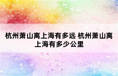 杭州萧山离上海有多远 杭州萧山离上海有多少公里